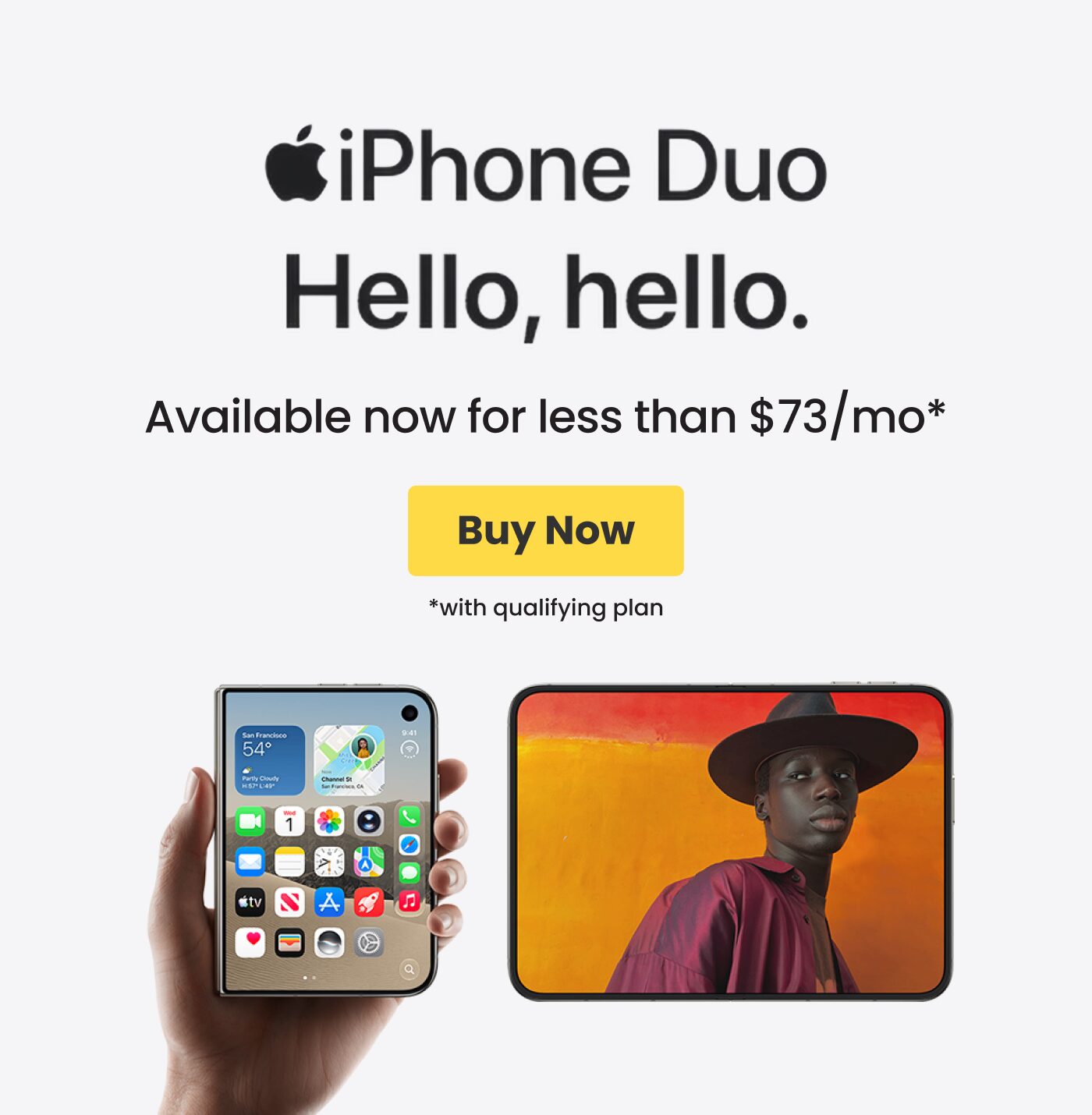 iPhone Duo. Hello, hello. Available now for less than $73/mo with qualifying plan. Buy Now