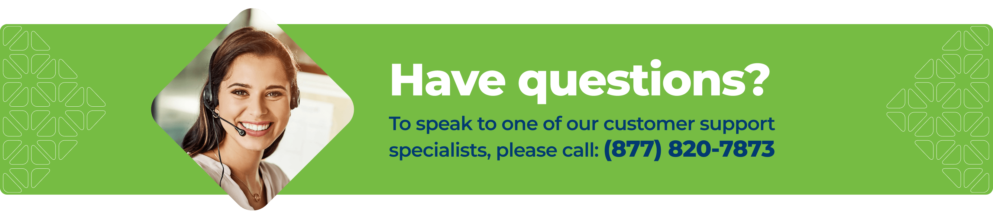 Have questions? To speak to one of our custom support specialists, please call: (877) 820-7873